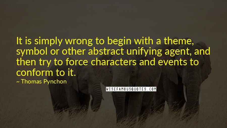 Thomas Pynchon Quotes: It is simply wrong to begin with a theme, symbol or other abstract unifying agent, and then try to force characters and events to conform to it.