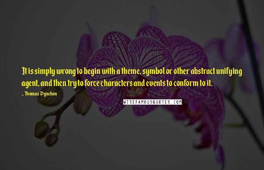 Thomas Pynchon Quotes: It is simply wrong to begin with a theme, symbol or other abstract unifying agent, and then try to force characters and events to conform to it.