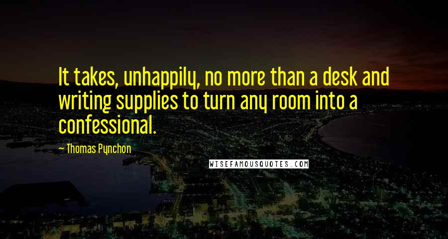 Thomas Pynchon Quotes: It takes, unhappily, no more than a desk and writing supplies to turn any room into a confessional.