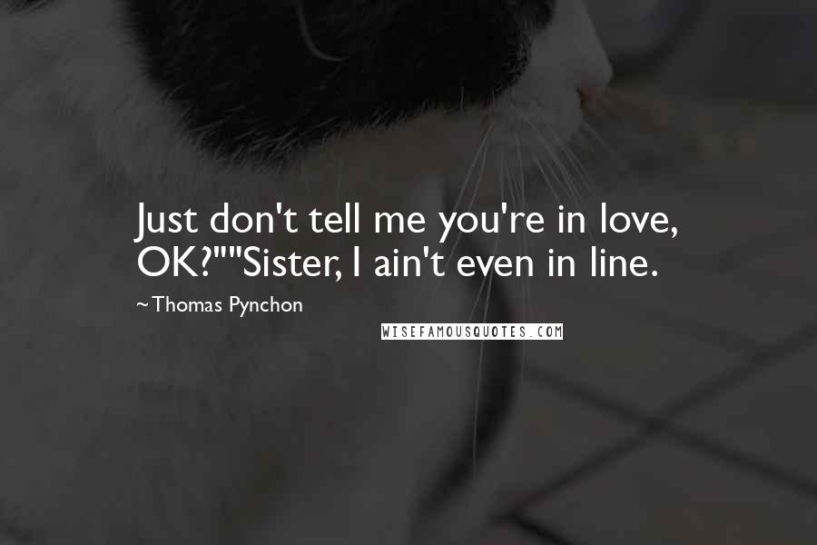 Thomas Pynchon Quotes: Just don't tell me you're in love, OK?""Sister, I ain't even in line.