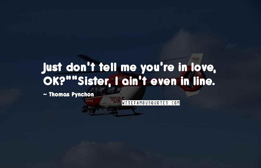 Thomas Pynchon Quotes: Just don't tell me you're in love, OK?""Sister, I ain't even in line.