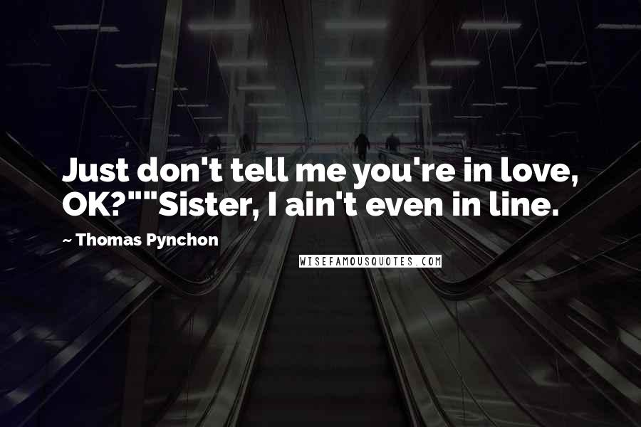 Thomas Pynchon Quotes: Just don't tell me you're in love, OK?""Sister, I ain't even in line.