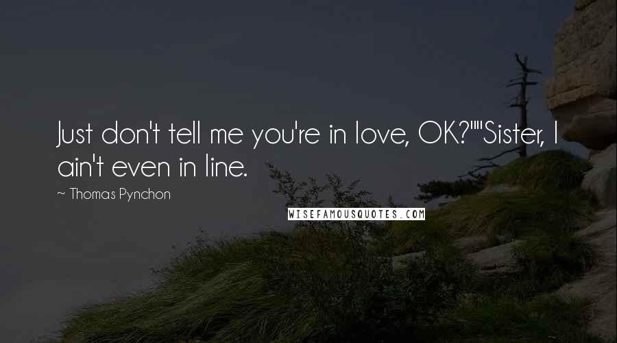 Thomas Pynchon Quotes: Just don't tell me you're in love, OK?""Sister, I ain't even in line.