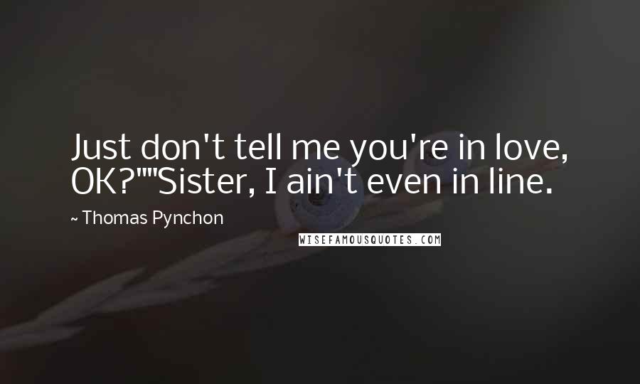 Thomas Pynchon Quotes: Just don't tell me you're in love, OK?""Sister, I ain't even in line.