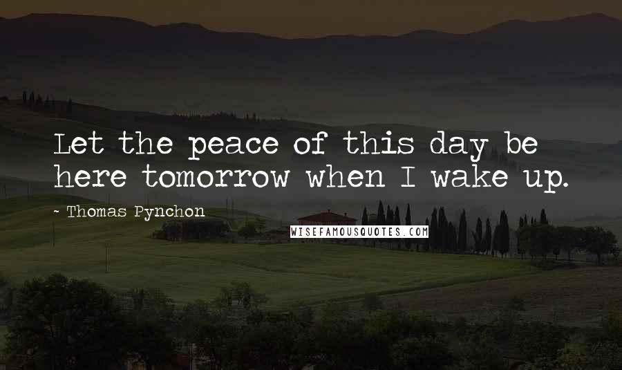 Thomas Pynchon Quotes: Let the peace of this day be here tomorrow when I wake up.