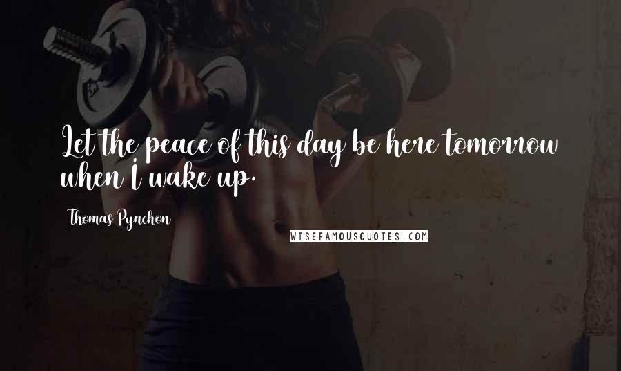 Thomas Pynchon Quotes: Let the peace of this day be here tomorrow when I wake up.