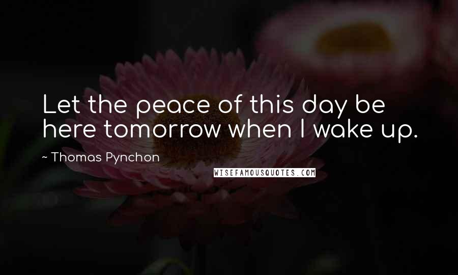 Thomas Pynchon Quotes: Let the peace of this day be here tomorrow when I wake up.