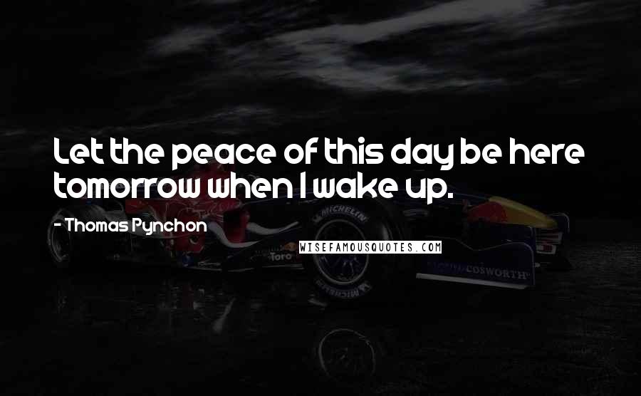 Thomas Pynchon Quotes: Let the peace of this day be here tomorrow when I wake up.