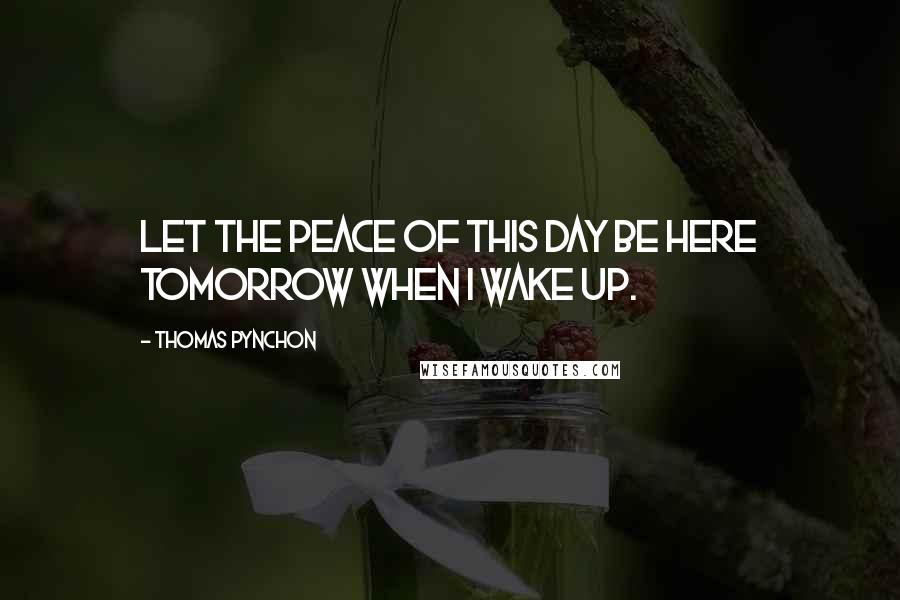 Thomas Pynchon Quotes: Let the peace of this day be here tomorrow when I wake up.