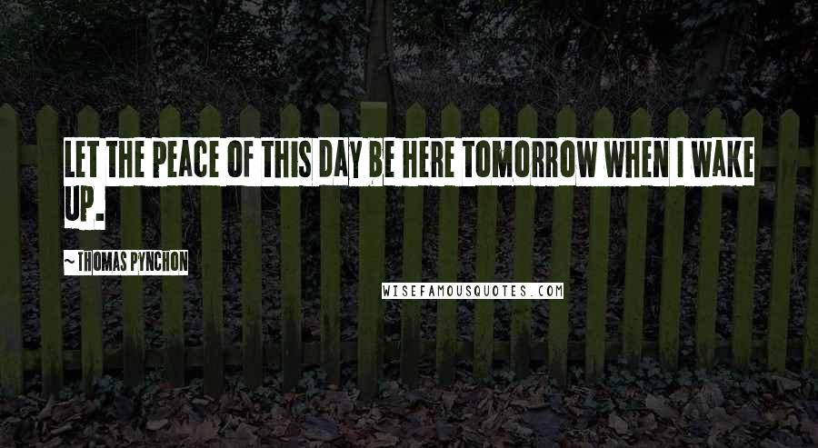 Thomas Pynchon Quotes: Let the peace of this day be here tomorrow when I wake up.