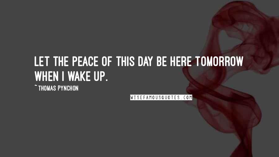 Thomas Pynchon Quotes: Let the peace of this day be here tomorrow when I wake up.