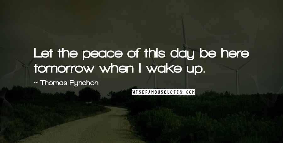 Thomas Pynchon Quotes: Let the peace of this day be here tomorrow when I wake up.