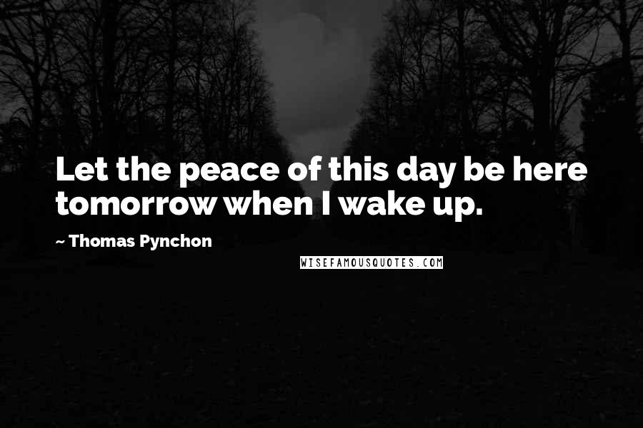 Thomas Pynchon Quotes: Let the peace of this day be here tomorrow when I wake up.