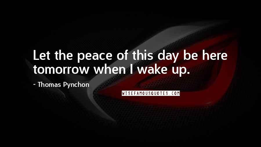 Thomas Pynchon Quotes: Let the peace of this day be here tomorrow when I wake up.