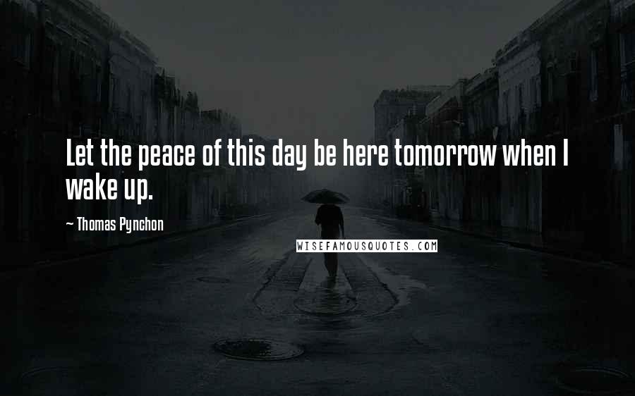 Thomas Pynchon Quotes: Let the peace of this day be here tomorrow when I wake up.