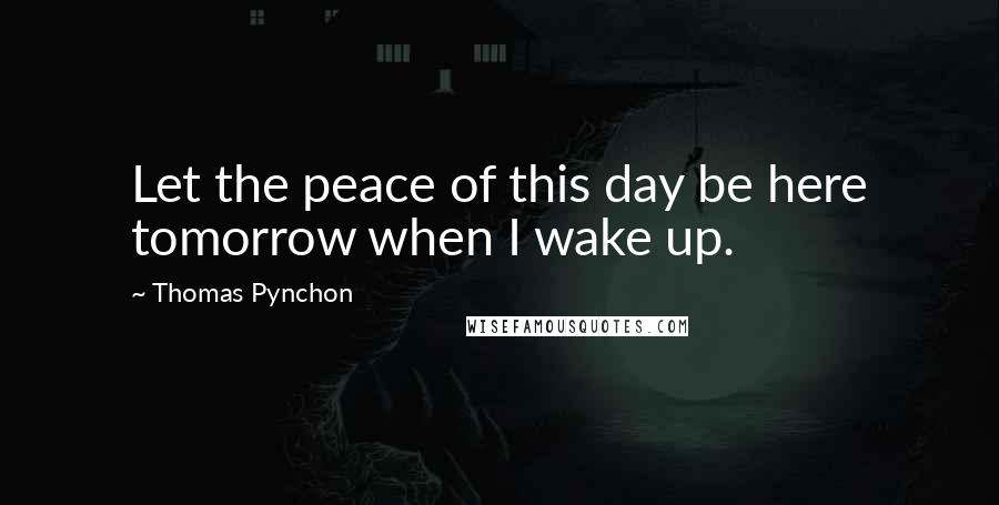 Thomas Pynchon Quotes: Let the peace of this day be here tomorrow when I wake up.