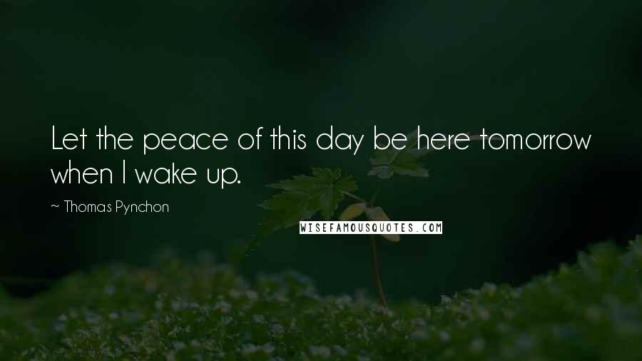 Thomas Pynchon Quotes: Let the peace of this day be here tomorrow when I wake up.