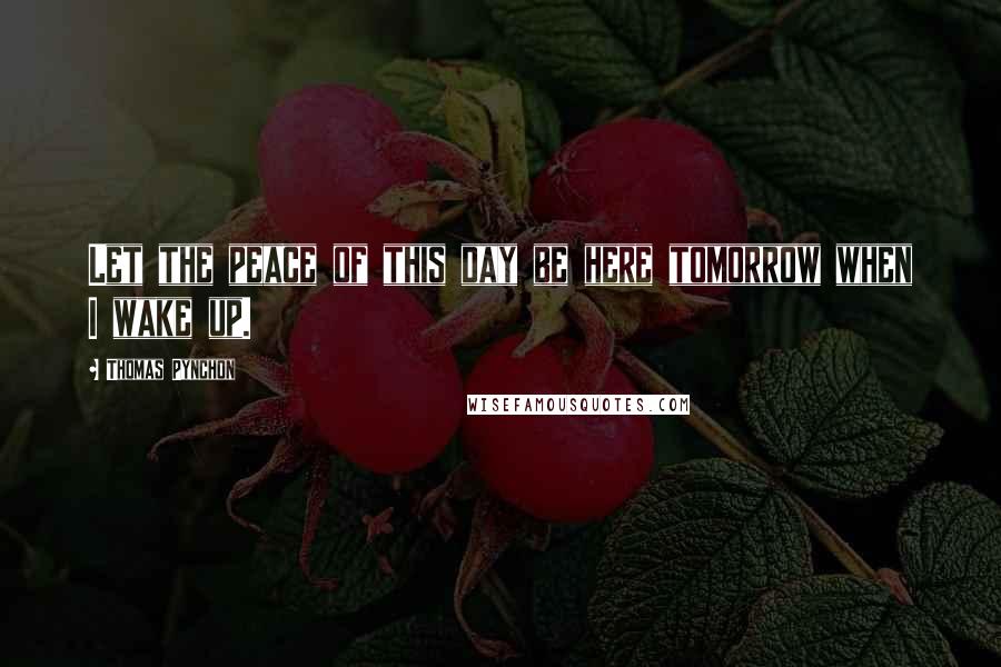 Thomas Pynchon Quotes: Let the peace of this day be here tomorrow when I wake up.