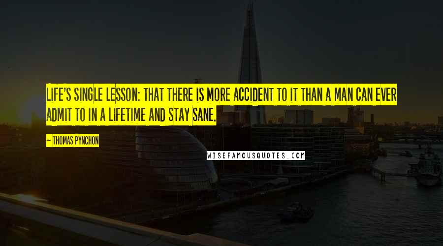 Thomas Pynchon Quotes: Life's single lesson: that there is more accident to it than a man can ever admit to in a lifetime and stay sane.