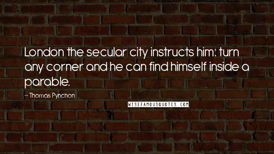 Thomas Pynchon Quotes: London the secular city instructs him: turn any corner and he can find himself inside a parable.