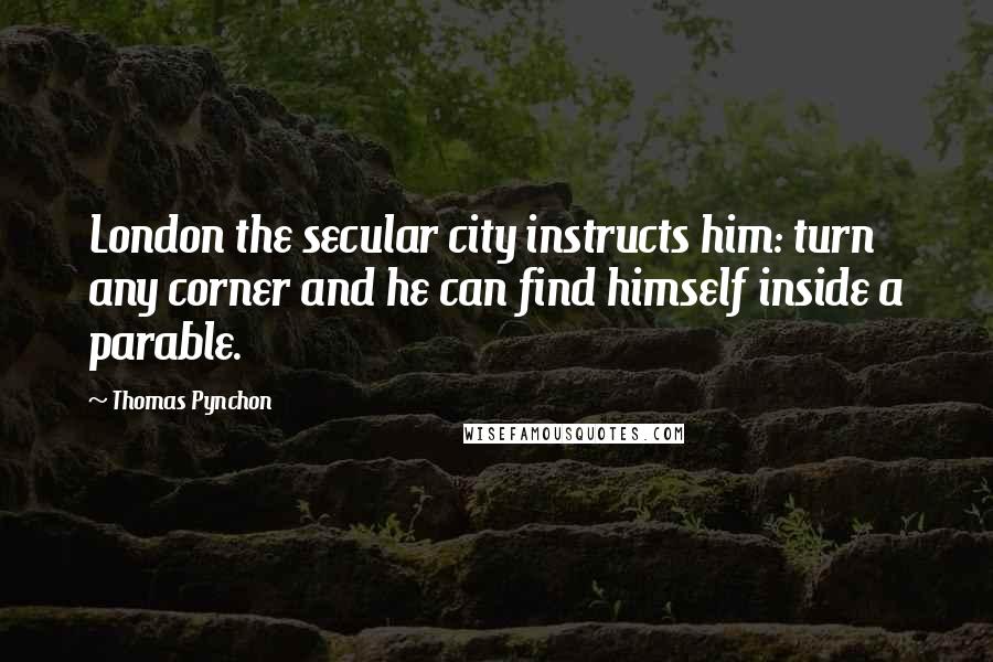 Thomas Pynchon Quotes: London the secular city instructs him: turn any corner and he can find himself inside a parable.