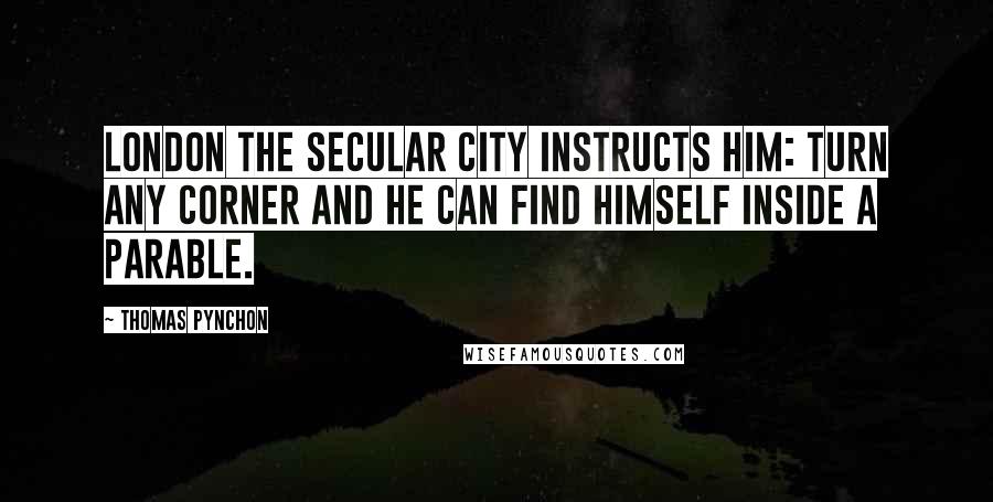 Thomas Pynchon Quotes: London the secular city instructs him: turn any corner and he can find himself inside a parable.