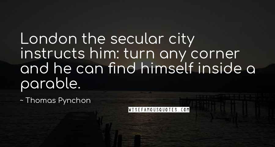 Thomas Pynchon Quotes: London the secular city instructs him: turn any corner and he can find himself inside a parable.