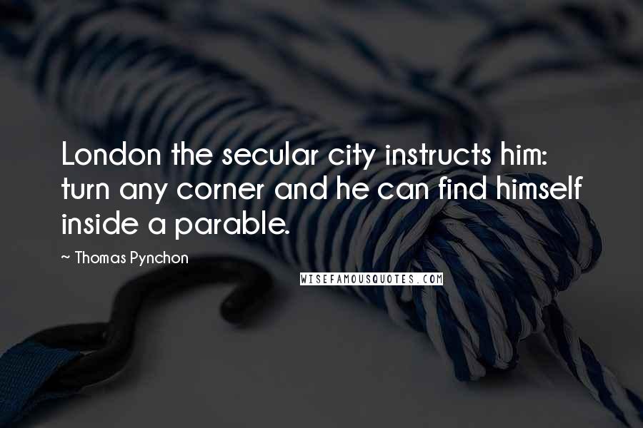 Thomas Pynchon Quotes: London the secular city instructs him: turn any corner and he can find himself inside a parable.