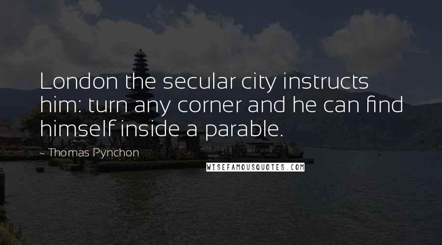 Thomas Pynchon Quotes: London the secular city instructs him: turn any corner and he can find himself inside a parable.
