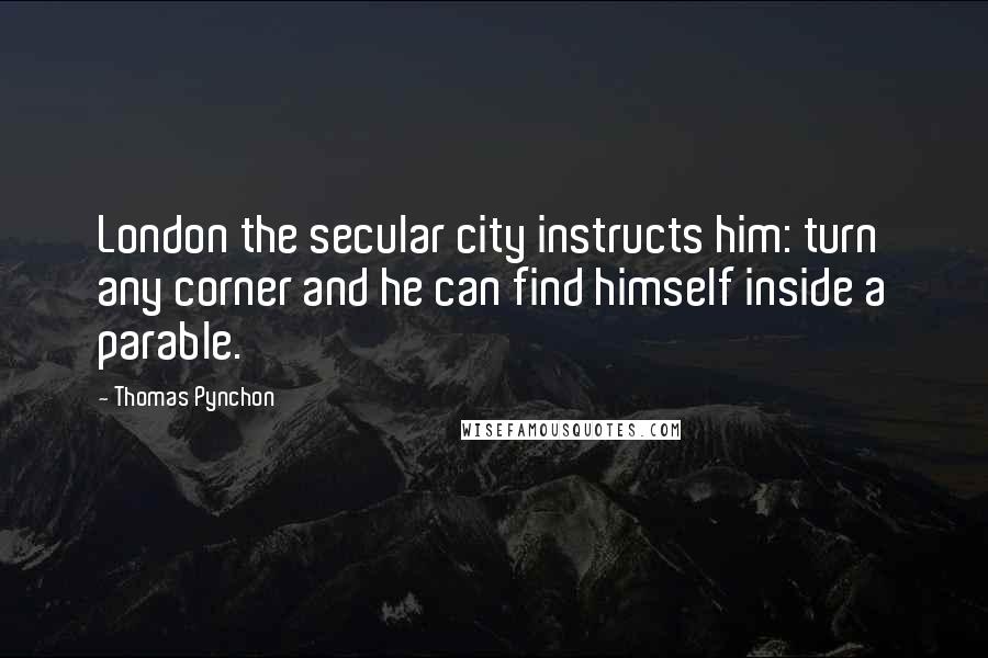 Thomas Pynchon Quotes: London the secular city instructs him: turn any corner and he can find himself inside a parable.