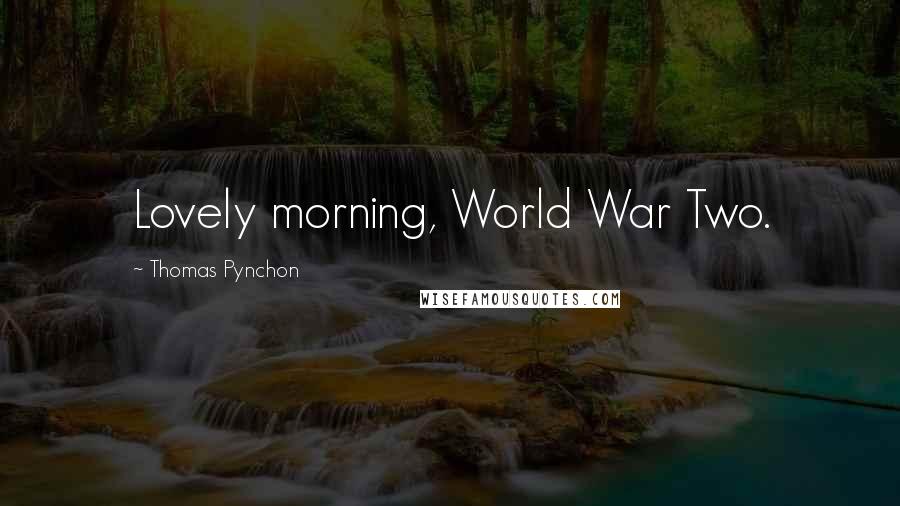 Thomas Pynchon Quotes: Lovely morning, World War Two.