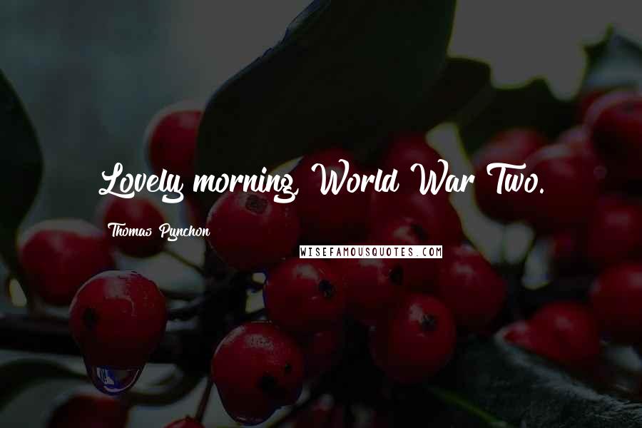Thomas Pynchon Quotes: Lovely morning, World War Two.