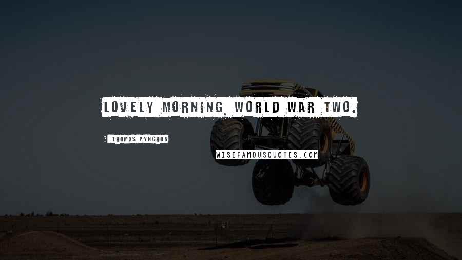 Thomas Pynchon Quotes: Lovely morning, World War Two.