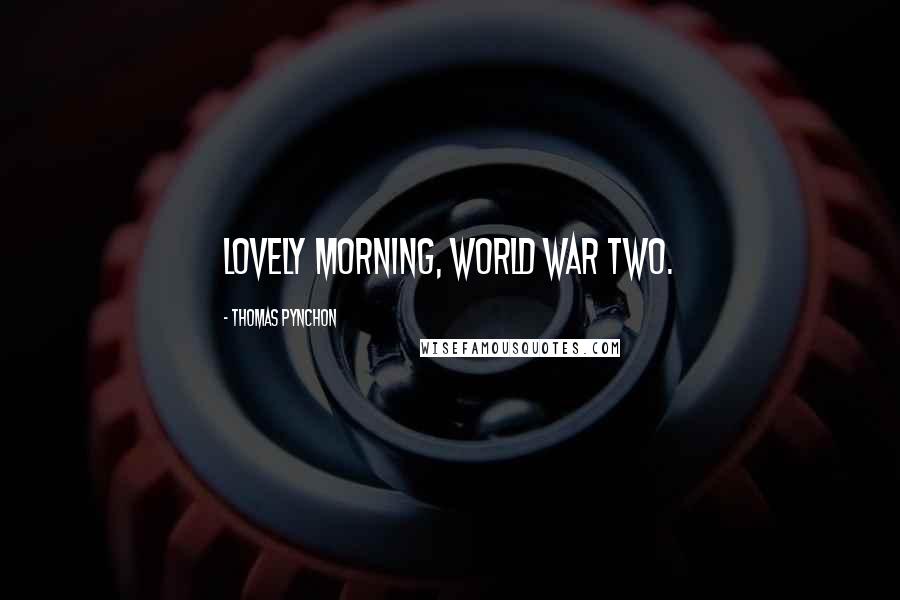 Thomas Pynchon Quotes: Lovely morning, World War Two.