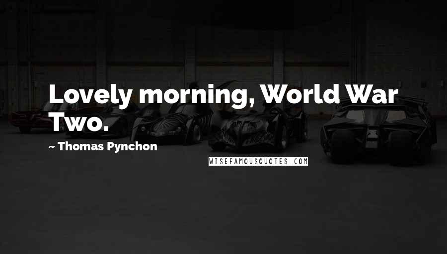 Thomas Pynchon Quotes: Lovely morning, World War Two.