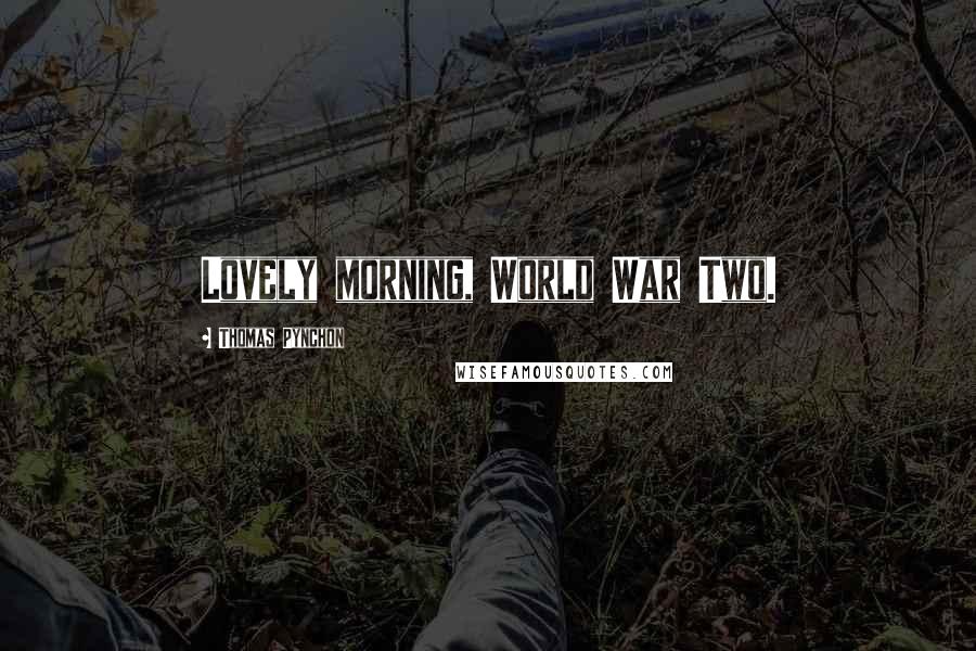 Thomas Pynchon Quotes: Lovely morning, World War Two.