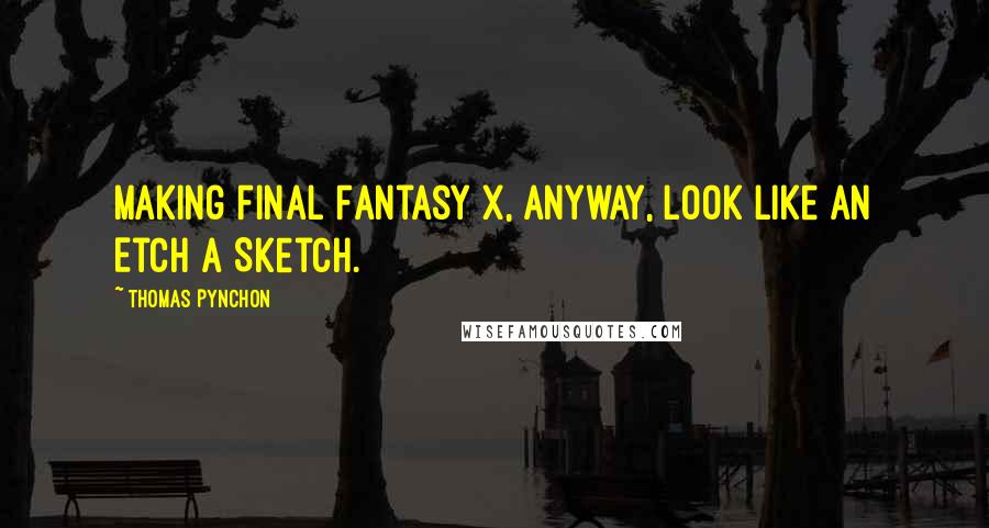 Thomas Pynchon Quotes: Making Final Fantasy X, anyway, look like an Etch A Sketch.