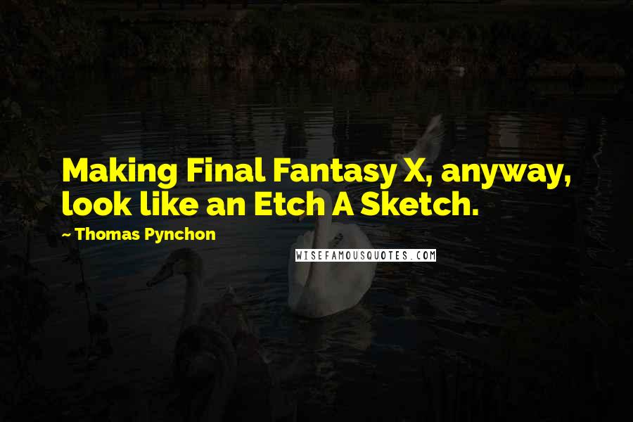 Thomas Pynchon Quotes: Making Final Fantasy X, anyway, look like an Etch A Sketch.