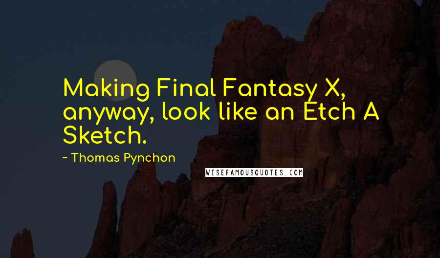 Thomas Pynchon Quotes: Making Final Fantasy X, anyway, look like an Etch A Sketch.