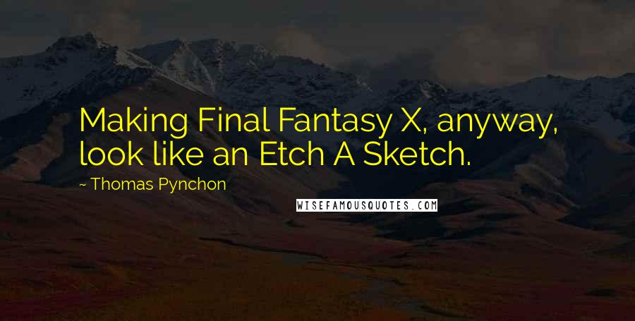 Thomas Pynchon Quotes: Making Final Fantasy X, anyway, look like an Etch A Sketch.