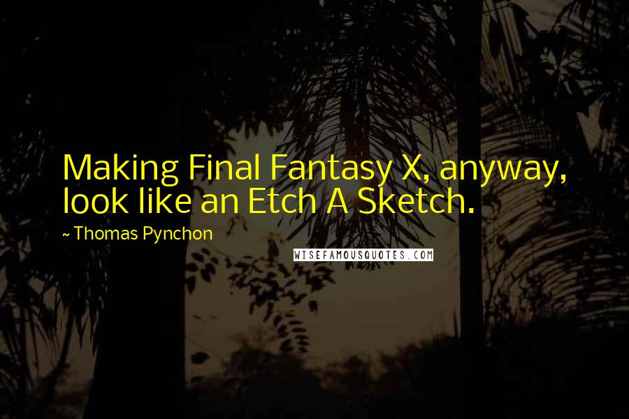 Thomas Pynchon Quotes: Making Final Fantasy X, anyway, look like an Etch A Sketch.