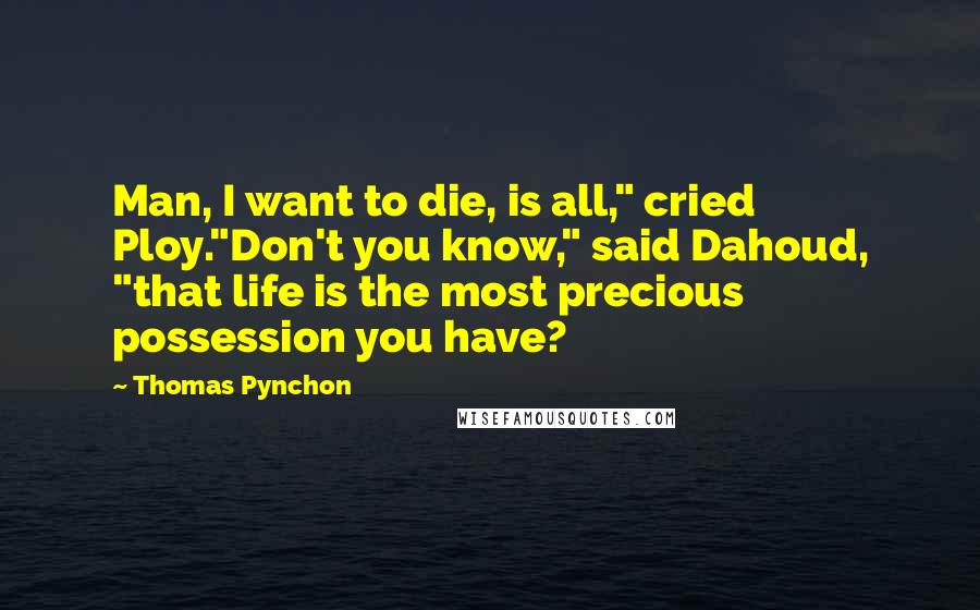 Thomas Pynchon Quotes: Man, I want to die, is all," cried Ploy."Don't you know," said Dahoud, "that life is the most precious possession you have?