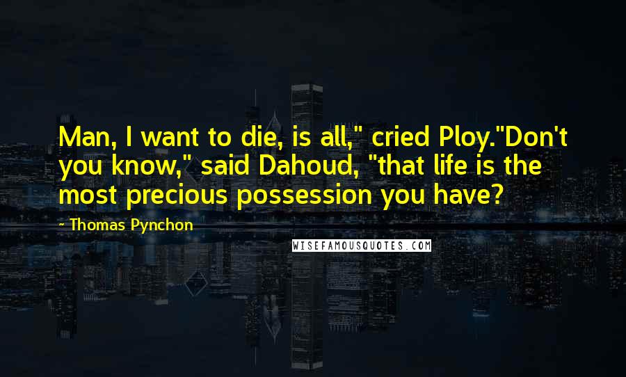 Thomas Pynchon Quotes: Man, I want to die, is all," cried Ploy."Don't you know," said Dahoud, "that life is the most precious possession you have?