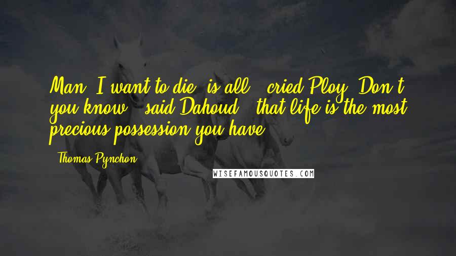 Thomas Pynchon Quotes: Man, I want to die, is all," cried Ploy."Don't you know," said Dahoud, "that life is the most precious possession you have?