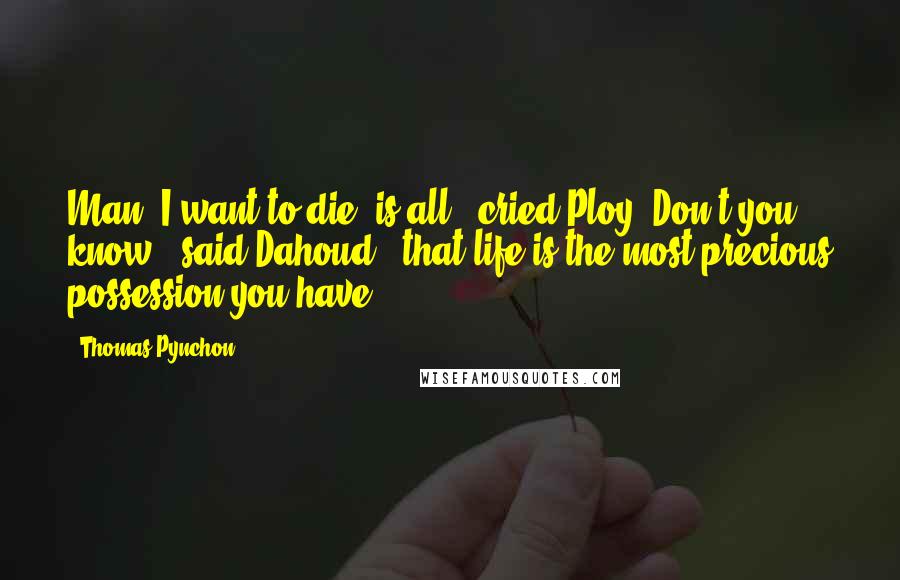 Thomas Pynchon Quotes: Man, I want to die, is all," cried Ploy."Don't you know," said Dahoud, "that life is the most precious possession you have?