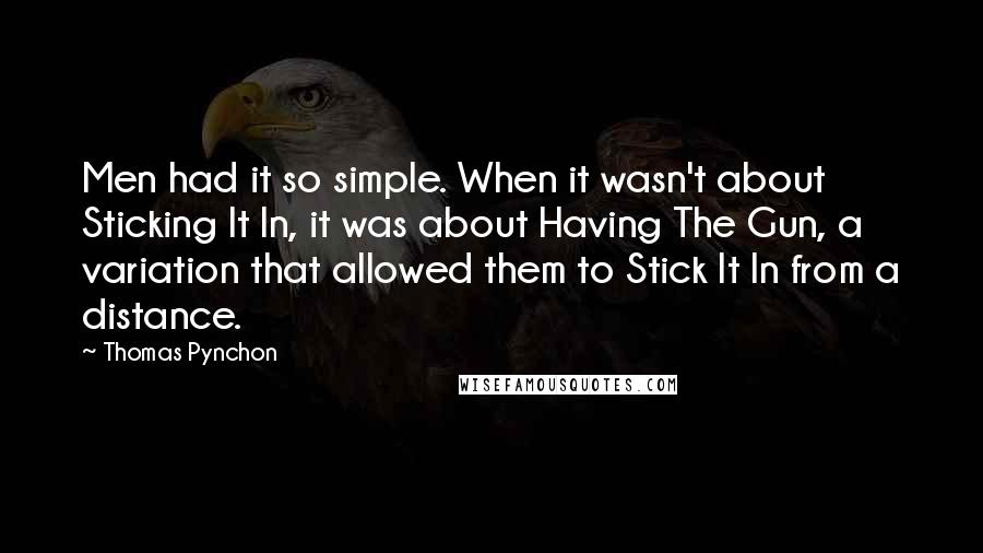 Thomas Pynchon Quotes: Men had it so simple. When it wasn't about Sticking It In, it was about Having The Gun, a variation that allowed them to Stick It In from a distance.