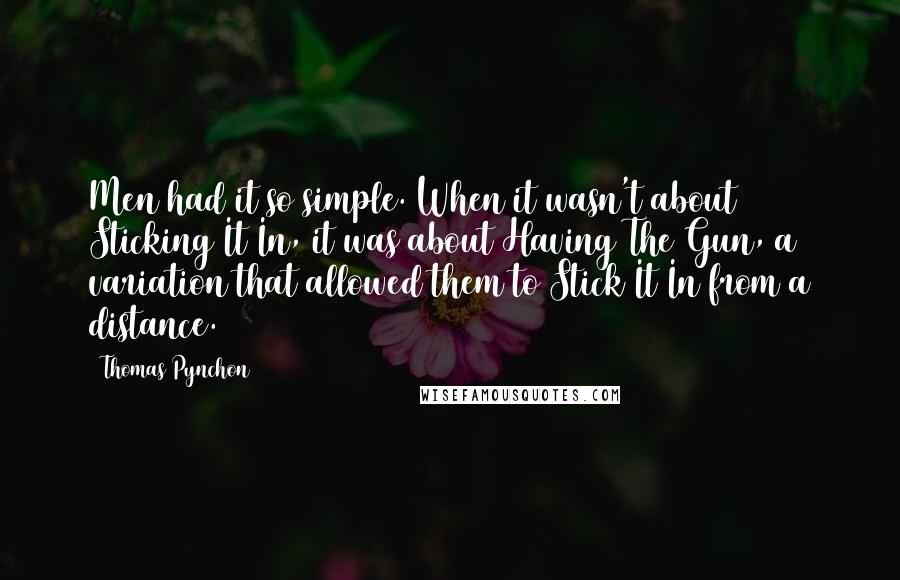 Thomas Pynchon Quotes: Men had it so simple. When it wasn't about Sticking It In, it was about Having The Gun, a variation that allowed them to Stick It In from a distance.