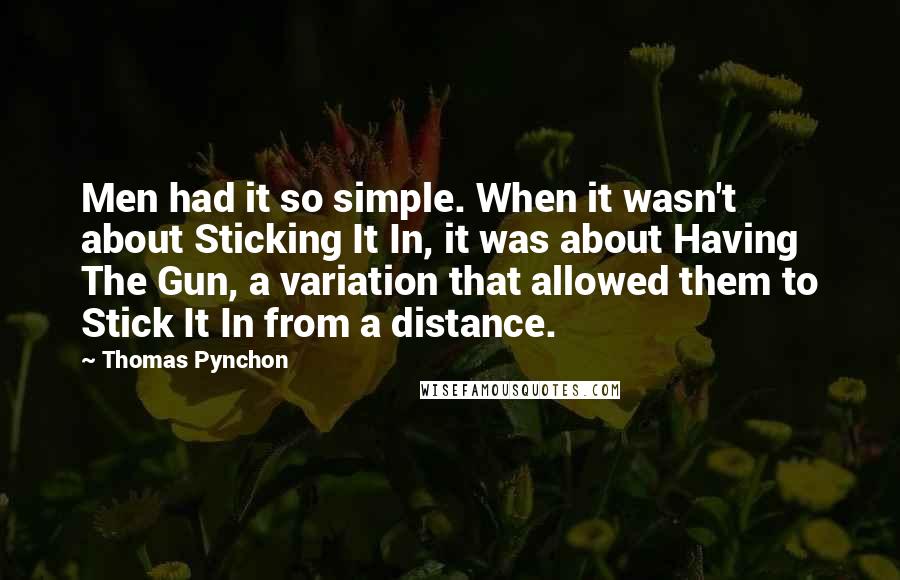 Thomas Pynchon Quotes: Men had it so simple. When it wasn't about Sticking It In, it was about Having The Gun, a variation that allowed them to Stick It In from a distance.