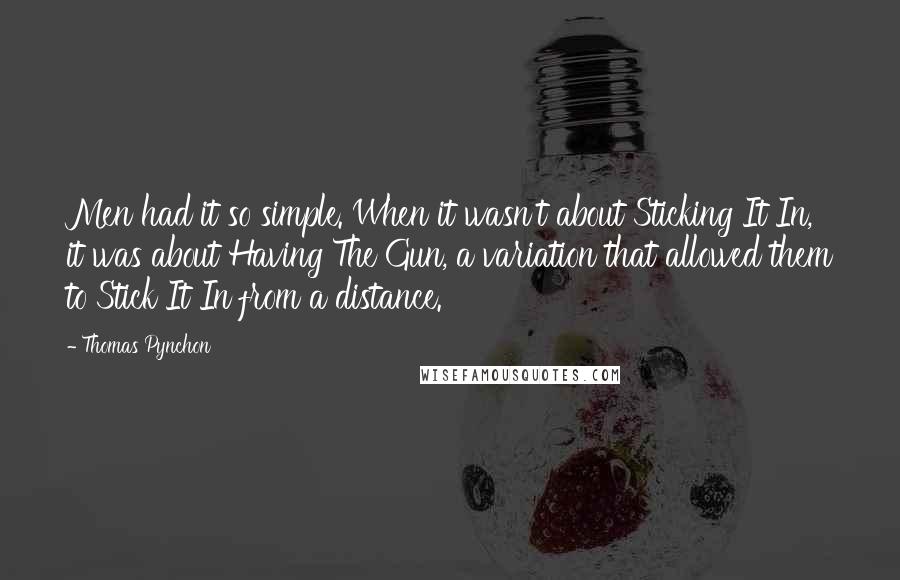 Thomas Pynchon Quotes: Men had it so simple. When it wasn't about Sticking It In, it was about Having The Gun, a variation that allowed them to Stick It In from a distance.