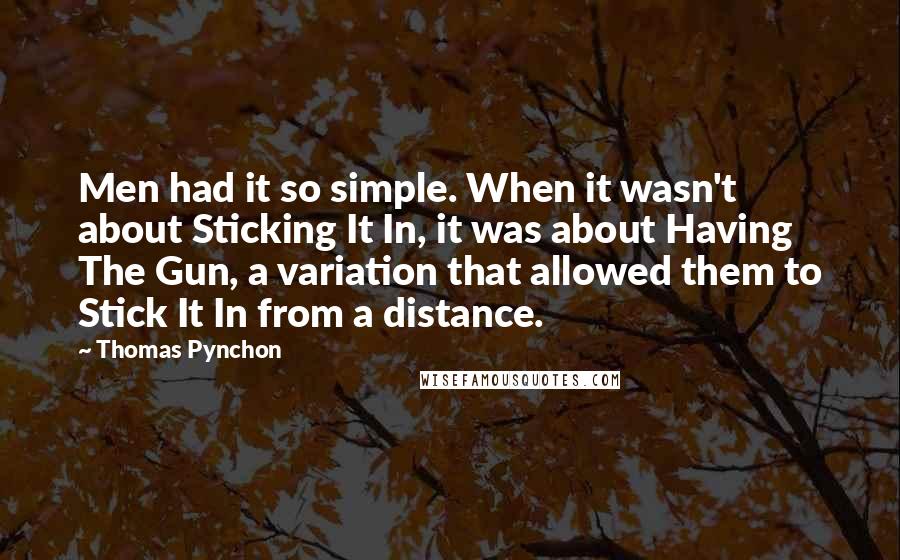 Thomas Pynchon Quotes: Men had it so simple. When it wasn't about Sticking It In, it was about Having The Gun, a variation that allowed them to Stick It In from a distance.